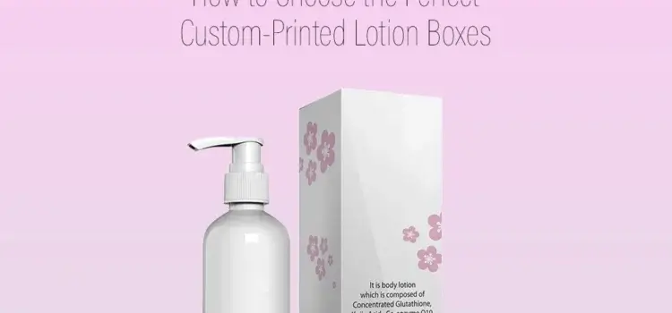 How to Choose the Perfect Custom Printed Lotion Boxes?