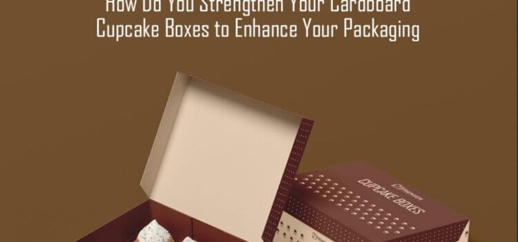 How to Strengthen Your Cardboard Cupcake Boxes to Enhance Packaging?