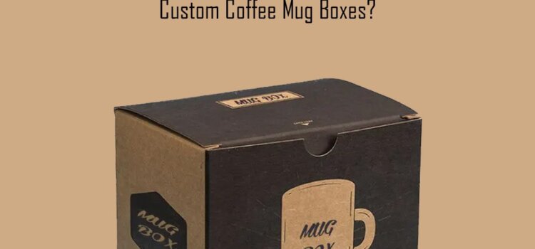How Can You Make Plenty of Cash with Custom Coffee Mug Boxes?