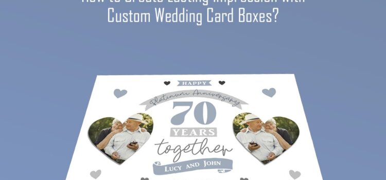 How to Create Lasting Impression with Custom Wedding Card Boxes?